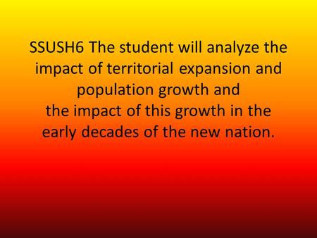 SSUSH6 The student will analyze the impact of territorial expansion and population growth and the impact of this growth in the early decades of the new.