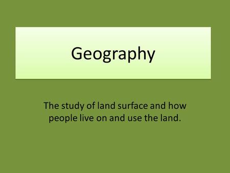 Geography The study of land surface and how people live on and use the land.
