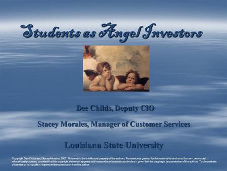 Students as Angel Investors Dee Childs, Deputy CIO Dee Childs, Deputy CIO Stacey Morales, Manager of Customer Services Louisiana State University Copyright.