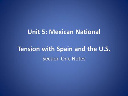 Unit 5: Mexican National Tension with Spain and the U.S. Section One Notes.