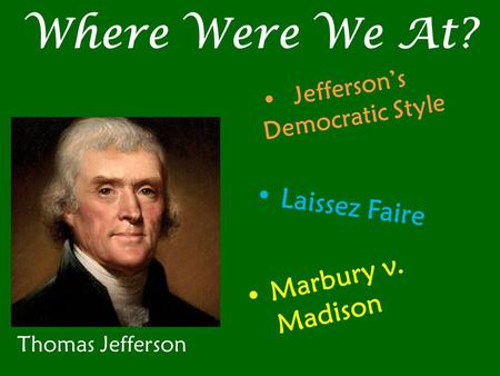 Where Were We At? Thomas Jefferson Jefferson’s Democratic Style Laissez Faire Marbury v. Madison.