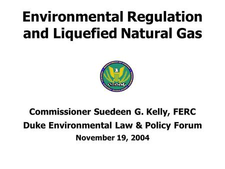 Environmental Regulation and Liquefied Natural Gas Commissioner Suedeen G. Kelly, FERC Duke Environmental Law & Policy Forum November 19, 2004.