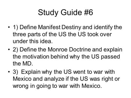 Study Guide #6 1) Define Manifest Destiny and identify the three parts of the US the US took over under this idea. 2) Define the Monroe Doctrine and explain.