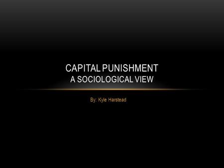 By: Kyle Harstead CAPITAL PUNISHMENT A SOCIOLOGICAL VIEW.