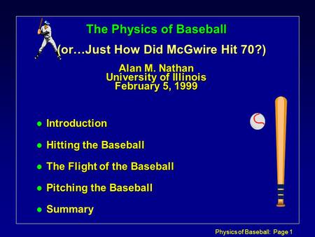 Physics of Baseball: Page 1 The Physics of Baseball (or…Just How Did McGwire Hit 70?) Alan M. Nathan University of Illinois February 5, 1999 l Introduction.