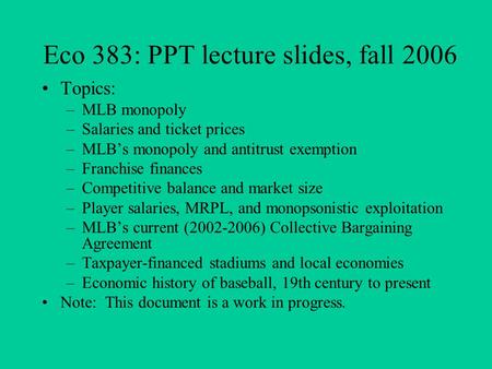 Eco 383: PPT lecture slides, fall 2006 Topics: –MLB monopoly –Salaries and ticket prices –MLB’s monopoly and antitrust exemption –Franchise finances –Competitive.