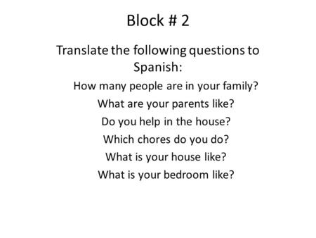 Block # 2 Translate the following questions to Spanish: How many people are in your family? What are your parents like? Do you help in the house? Which.