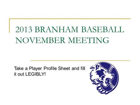 2013 BRANHAM BASEBALL NOVEMBER MEETING Take a Player Profile Sheet and fill it out LEGIBLY!