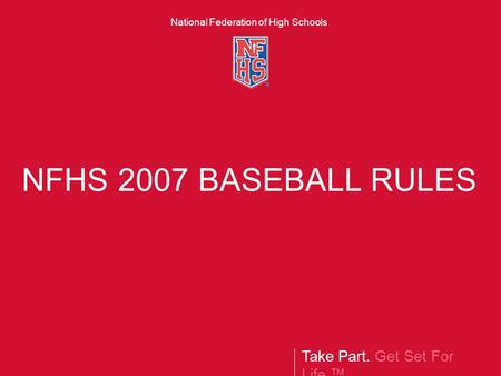 Take Part. Get Set For Life.™ National Federation of High Schools NFHS 2007 BASEBALL RULES.