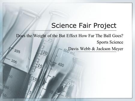 1 Science Fair Project Does the Weight of the Bat Effect How Far The Ball Goes? Sports Science Davis Webb & Jackson Meyer.