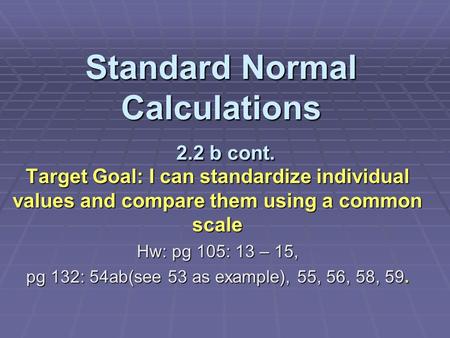 Standard Normal Calculations 2.2 b cont. Target Goal: I can standardize individual values and compare them using a common scale Hw: pg 105: 13 – 15, pg.