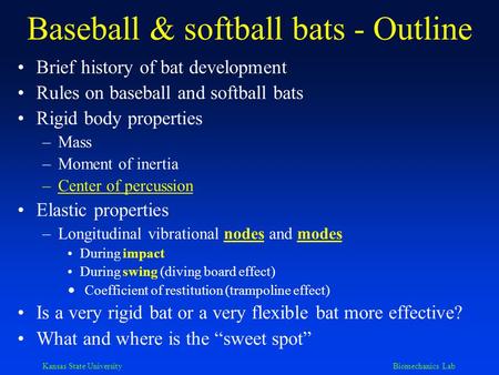 Kansas State University Biomechanics Lab Baseball & softball bats - Outline Brief history of bat development Rules on baseball and softball bats Rigid.