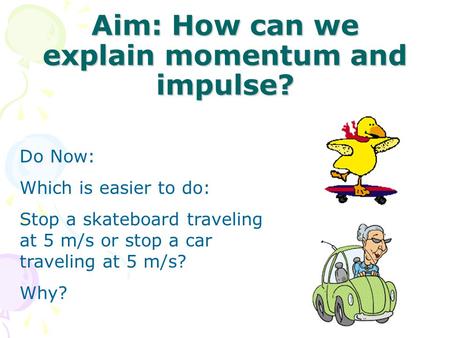 Aim: How can we explain momentum and impulse? Do Now: Which is easier to do: Stop a skateboard traveling at 5 m/s or stop a car traveling at 5 m/s? Why?
