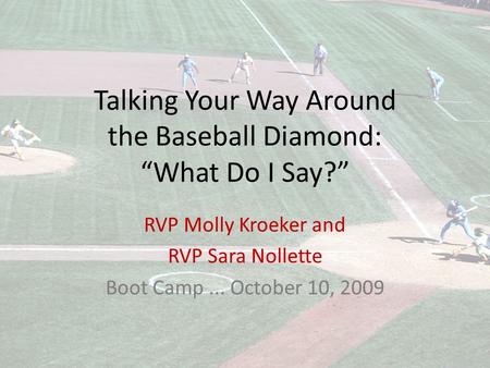 Talking Your Way Around the Baseball Diamond: “What Do I Say?” RVP Molly Kroeker and RVP Sara Nollette Boot Camp... October 10, 2009.