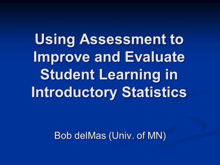 Using Assessment to Improve and Evaluate Student Learning in Introductory Statistics Bob delMas (Univ. of MN)