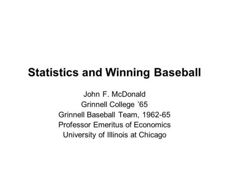 Statistics and Winning Baseball John F. McDonald Grinnell College ’65 Grinnell Baseball Team, 1962-65 Professor Emeritus of Economics University of Illinois.