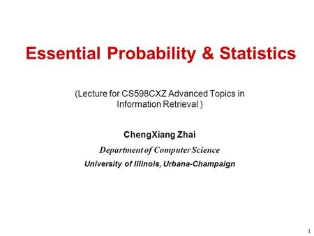 1 Essential Probability & Statistics (Lecture for CS598CXZ Advanced Topics in Information Retrieval ) ChengXiang Zhai Department of Computer Science University.