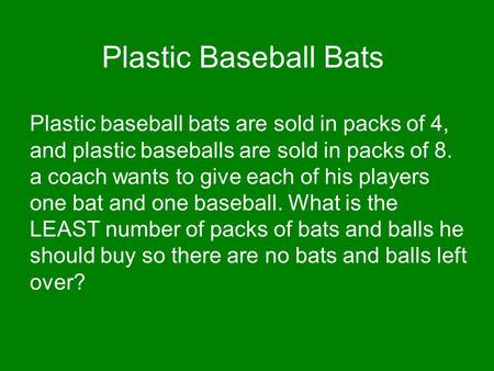 Plastic Baseball Bats Plastic baseball bats are sold in packs of 4, and plastic baseballs are sold in packs of 8. a coach wants to give each of his players.