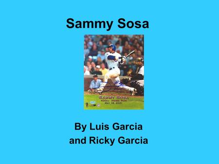 Sammy Sosa By Luis Garcia and Ricky Garcia. Sammy Sosa started off playing baseball in a small town. He made baseballs out of rolled up socks because.