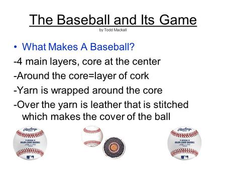 The Baseball and Its Game by Todd Mackall What Makes A Baseball? -4 main layers, core at the center -Around the core=layer of cork -Yarn is wrapped around.