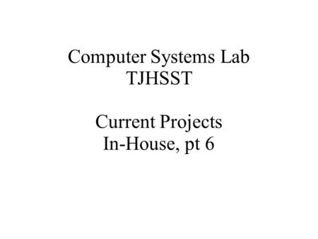 Computer Systems Lab TJHSST Current Projects In-House, pt 6.