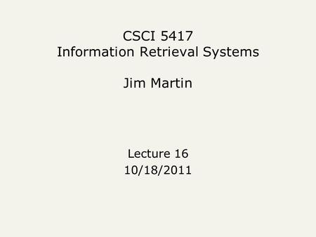 CSCI 5417 Information Retrieval Systems Jim Martin Lecture 16 10/18/2011.