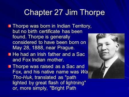 Chapter 27 Jim Thorpe Thorpe was born in Indian Territory, but no birth certificate has been found. Thorpe is generally considered to have been born on.