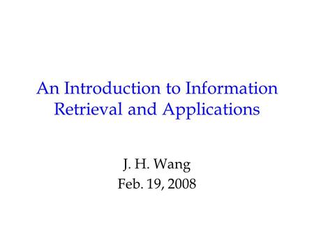 An Introduction to Information Retrieval and Applications J. H. Wang Feb. 19, 2008.