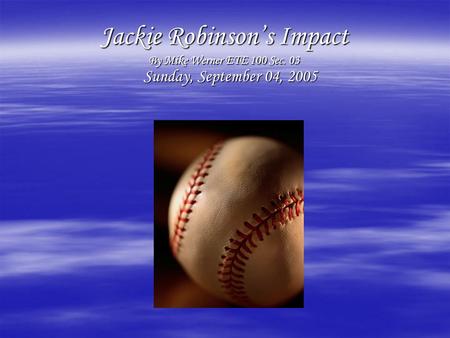 Jackie Robinson’s Impact By Mike Werner ETE 100 Sec. 03 Sunday, September 04, 2005 Sunday, September 04, 2005.