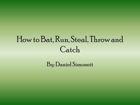 How to Bat, Run, Steal, Throw and Catch By: Daniel Simoneit.