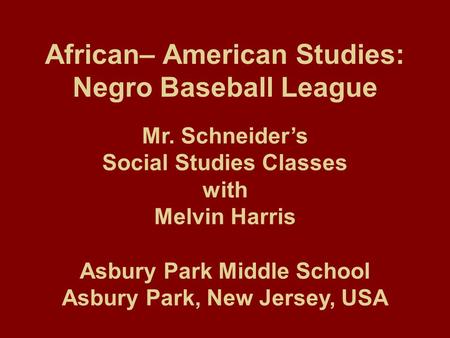 African– American Studies: Negro Baseball League Mr. Schneider’s Social Studies Classes with Melvin Harris Asbury Park Middle School Asbury Park, New Jersey,