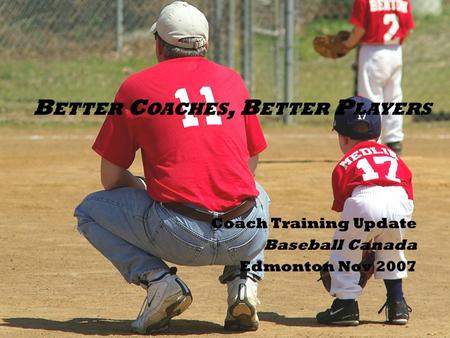 B ETTER C OACHES, B ETTER P LAYERS Coach Training Update Baseball Canada Edmonton Nov 2007.