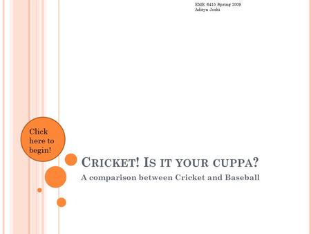 C RICKET ! I S IT YOUR CUPPA ? A comparison between Cricket and Baseball Click here to begin! EME 6415 Spring 2009 Aditya Joshi.