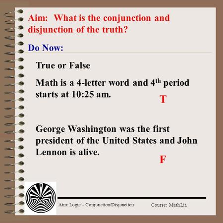 Aim: Logic – Conjunction/Disjunction Course: Math Lit. Do Now: Aim: What is the conjunction and disjunction of the truth? True or False Math is a 4-letter.