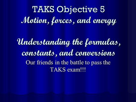 TAKS Objective 5 Motion, forces, and energy Understanding the formulas, constants, and conversions Our friends in the battle to pass the TAKS exam!!!