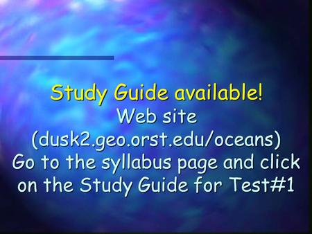 Study Guide available! Web site (dusk2.geo.orst.edu/oceans) Go to the syllabus page and click on the Study Guide for Test#1.
