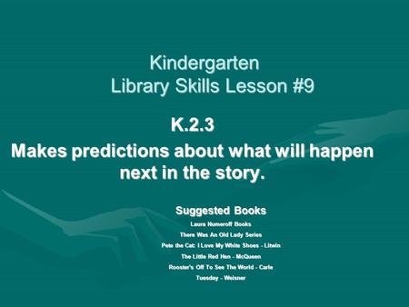 Kindergarten Library Skills Lesson #9 K.2.3 Makes predictions about what will happen next in the story. Suggested Books Laura Numeroff Books There Was.