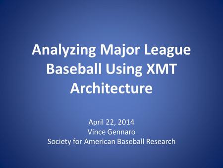 Analyzing Major League Baseball Using XMT Architecture April 22, 2014 Vince Gennaro Society for American Baseball Research.