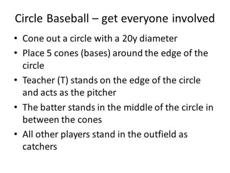 Circle Baseball – get everyone involved Cone out a circle with a 20y diameter Place 5 cones (bases) around the edge of the circle Teacher (T) stands on.