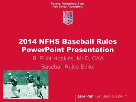 Take Part. Get Set For Life.™ National Federation of State High School Associations 2014 NFHS Baseball Rules PowerPoint Presentation B. Elliot Hopkins,
