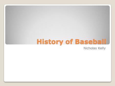 History of Baseball Nicholas Kelly. It has been said that baseball is the past time of America, and whoever wants to know the heart and mind of America.