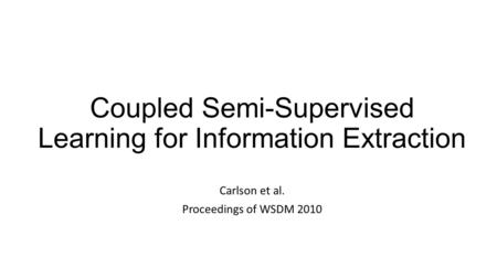 Coupled Semi-Supervised Learning for Information Extraction Carlson et al. Proceedings of WSDM 2010.