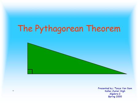 The Pythagorean Theorem Presented by: Tanya Van Dam Kalles Junior High Algebra 2 Spring 2000.