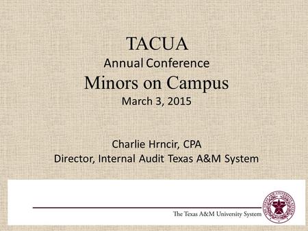 TACUA Annual Conference Minors on Campus March 3, 2015 Charlie Hrncir, CPA Director, Internal Audit Texas A&M System.