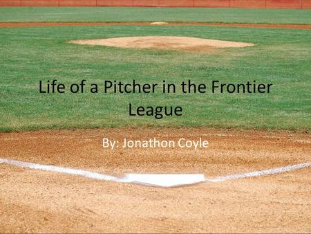 Life of a Pitcher in the Frontier League By: Jonathon Coyle.