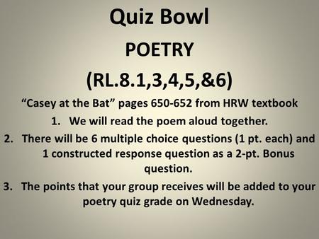 Quiz Bowl POETRY (RL.8.1,3,4,5,&6) “Casey at the Bat” pages 650-652 from HRW textbook 1.We will read the poem aloud together. 2.There will be 6 multiple.