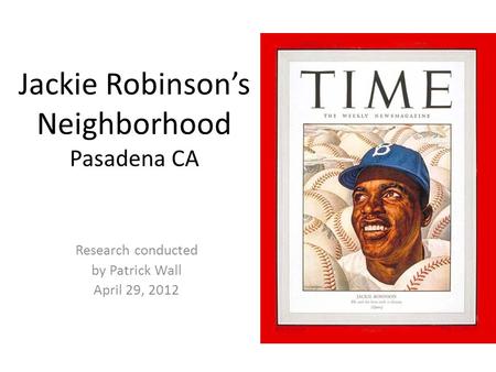 Jackie Robinson’s Neighborhood Pasadena CA Research conducted by Patrick Wall April 29, 2012.