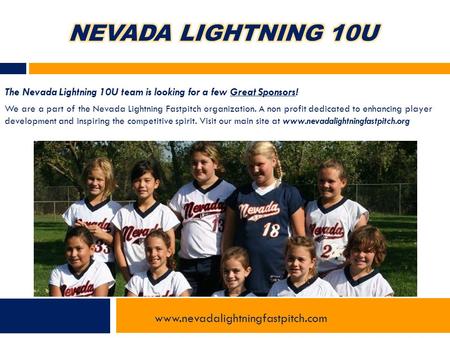 The Nevada Lightning 10U team is looking for a few Great Sponsors! We are a part of the Nevada Lightning Fastpitch organization. A non profit dedicated.