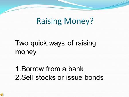 Raising Money? Two quick ways of raising money 1.Borrow from a bank 2.Sell stocks or issue bonds.