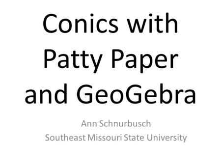 Conics with Patty Paper and GeoGebra Ann Schnurbusch Southeast Missouri State University.